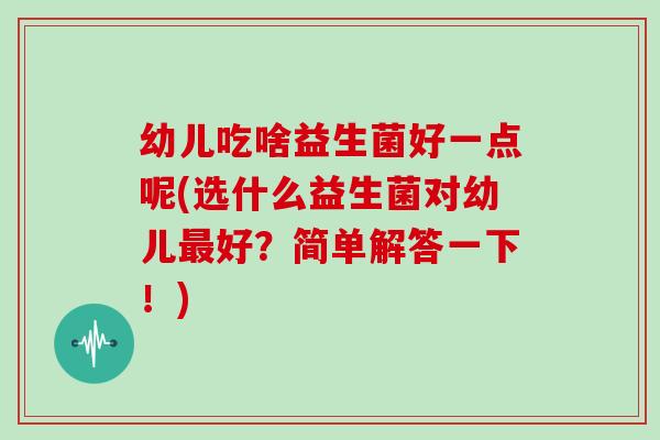 幼儿吃啥益生菌好一点呢(选什么益生菌对幼儿最好？简单解答一下！)