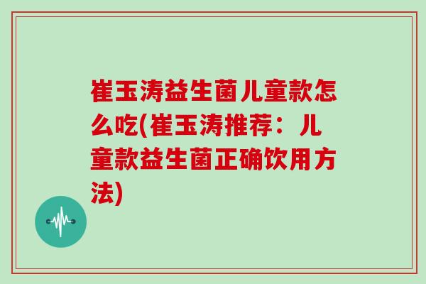 崔玉涛益生菌儿童款怎么吃(崔玉涛推荐：儿童款益生菌正确饮用方法)