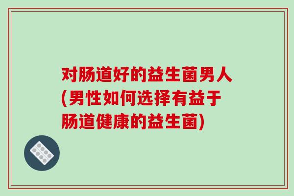 对肠道好的益生菌男人(男性如何选择有益于肠道健康的益生菌)