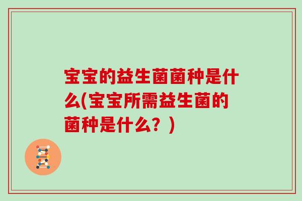 宝宝的益生菌菌种是什么(宝宝所需益生菌的菌种是什么？)