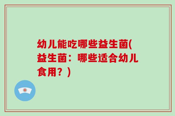 幼儿能吃哪些益生菌(益生菌：哪些适合幼儿食用？)