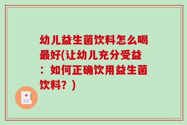 幼儿益生菌饮料怎么喝最好(让幼儿充分受益：如何正确饮用益生菌饮料？)