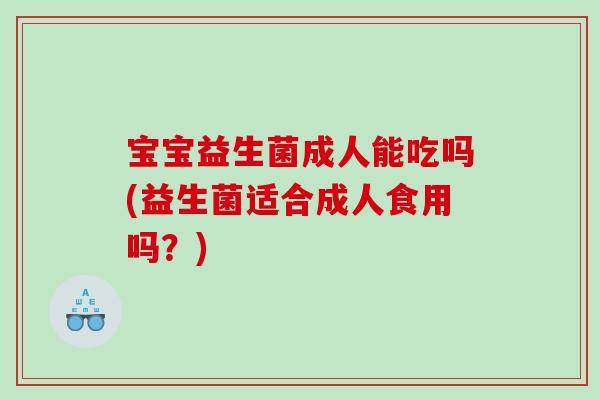 宝宝益生菌成人能吃吗(益生菌适合成人食用吗？)