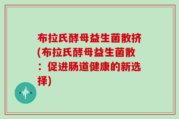 布拉氏酵母益生菌散挤(布拉氏酵母益生菌散:促进肠道健康的新选择) 布拉氏酵母益生菌散挤(布拉氏酵母益生菌散:促进肠道健康的新选择)