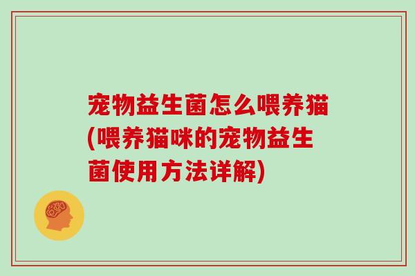 宠物益生菌怎么喂养猫(喂养猫咪的宠物益生菌使用方法详解) 宠物益生菌怎么喂养猫(喂养猫咪的宠物益生菌使用方法详解)