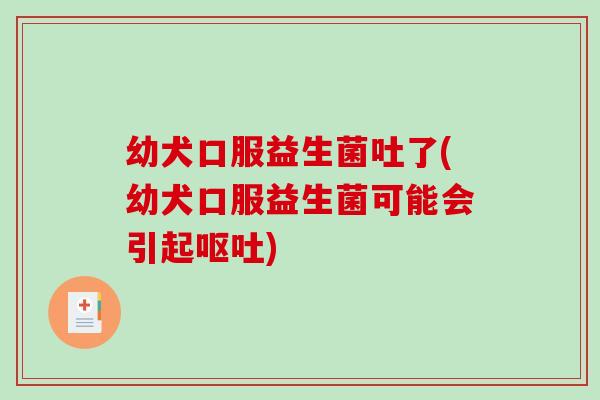 幼犬口服益生菌吐了(幼犬口服益生菌可能会引起呕吐)