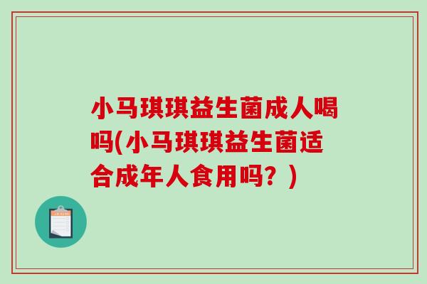 小马琪琪益生菌成人喝吗(小马琪琪益生菌适合成年人食用吗？)