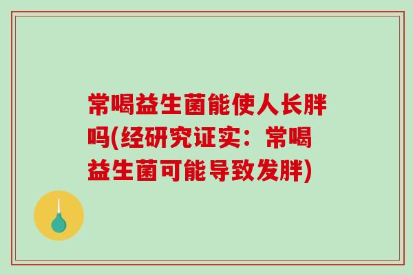 常喝益生菌能使人长胖吗(经研究证实：常喝益生菌可能导致发胖)