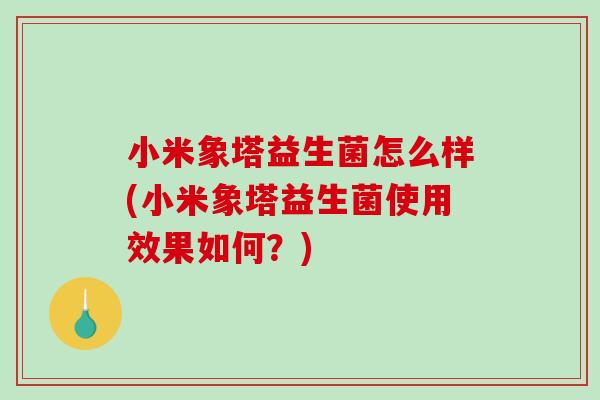 小米象塔益生菌怎么样(小米象塔益生菌使用效果如何？)