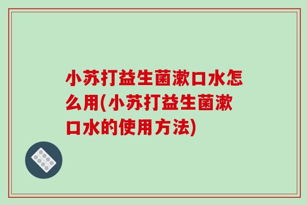 小苏打益生菌漱口水怎么用(小苏打益生菌漱口水的使用方法)