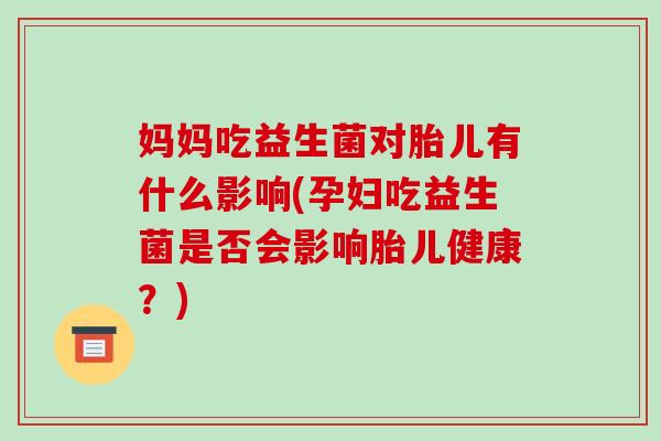 妈妈吃益生菌对胎儿有什么影响(孕妇吃益生菌是否会影响胎儿健康？)