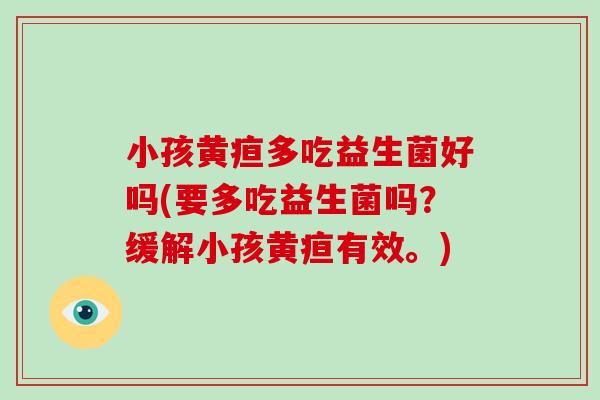 小孩黄疸多吃益生菌好吗(要多吃益生菌吗？缓解小孩黄疸有效。)