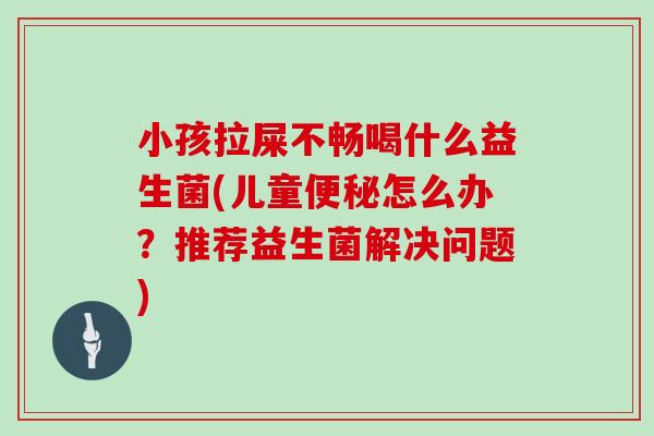小孩拉屎不畅喝什么益生菌(儿童便秘怎么办？推荐益生菌解决问题)