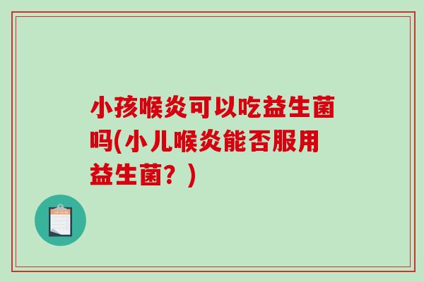 小孩喉炎可以吃益生菌吗(小儿喉炎能否服用益生菌？)