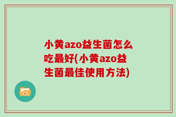 小黄azo益生菌怎么吃最好(小黄azo益生菌最佳使用方法)