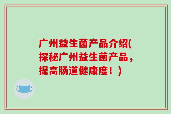 广州益生菌产品介绍(探秘广州益生菌产品，提高肠道健康度！)