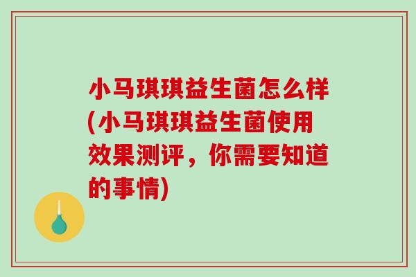 小马琪琪益生菌怎么样(小马琪琪益生菌使用效果测评，你需要知道的事情)
