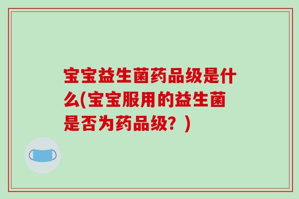 宝宝益生菌药品级是什么(宝宝服用的益生菌是否为药品级？)
