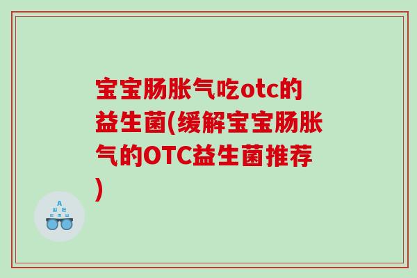 宝宝肠胀气吃otc的益生菌(缓解宝宝肠胀气的OTC益生菌推荐)