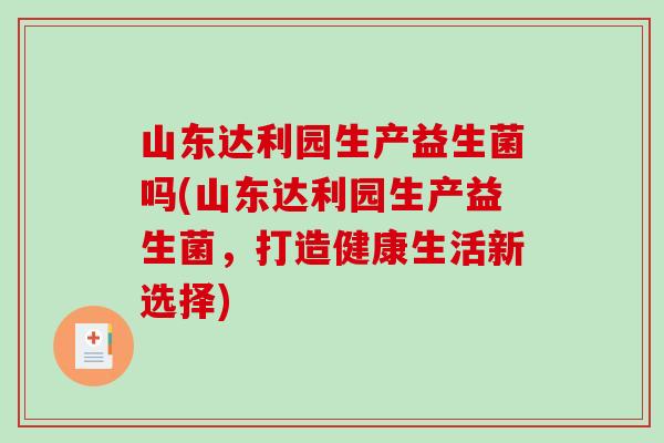 山东达利园生产益生菌吗(山东达利园生产益生菌，打造健康生活新选择)