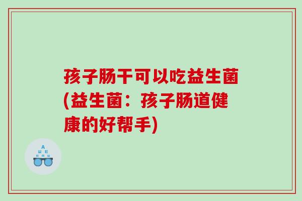 孩子肠干可以吃益生菌(益生菌：孩子肠道健康的好帮手)