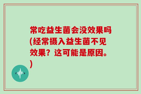 常吃益生菌会没效果吗(经常摄入益生菌不见效果？这可能是原因。)