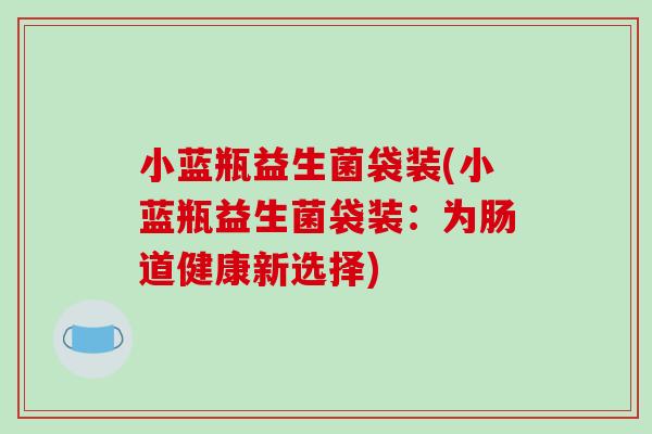小蓝瓶益生菌袋装(小蓝瓶益生菌袋装:为肠道健康新选择) 小蓝瓶益生菌袋装(小蓝瓶益生菌袋装:为肠道健康新选择)