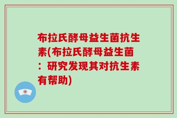 布拉氏酵母益生菌抗生素(布拉氏酵母益生菌：研究发现其对抗生素有帮助)