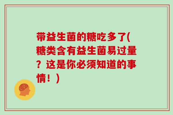 带益生菌的糖吃多了(糖类含有益生菌易过量？这是你必须知道的事情！)