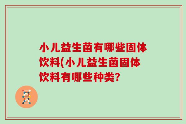 小儿益生菌有哪些固体饮料(小儿益生菌固体饮料有哪些种类？
