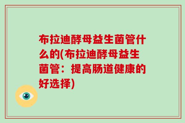 布拉迪酵母益生菌管什么的(布拉迪酵母益生菌管：提高肠道健康的好选择)