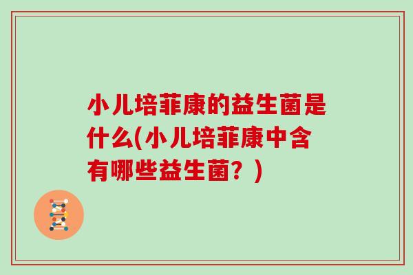 小儿培菲康的益生菌是什么(小儿培菲康中含有哪些益生菌？)