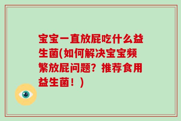 宝宝一直放屁吃什么益生菌(如何解决宝宝频繁放屁问题？推荐食用益生菌！)