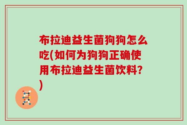 布拉迪益生菌狗狗怎么吃(如何为狗狗正确使用布拉迪益生菌饮料?) 布拉迪益生菌狗狗怎么吃(如何为狗狗正确使用布拉迪益生菌饮料?)