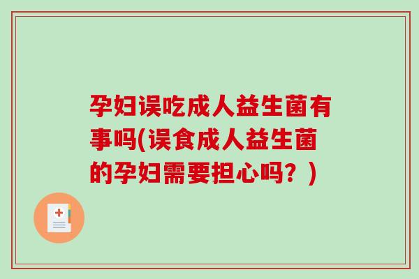 孕妇误吃成人益生菌有事吗(误食成人益生菌的孕妇需要担心吗？)