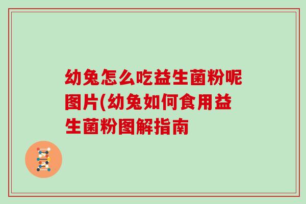 幼兔怎么吃益生菌粉呢图片(幼兔如何食用益生菌粉图解指南 幼兔怎么吃益生菌粉呢图片(幼兔如何食用益生菌粉图解指南