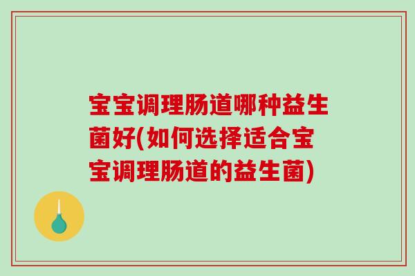 宝宝调理肠道哪种益生菌好(如何选择适合宝宝调理肠道的益生菌)