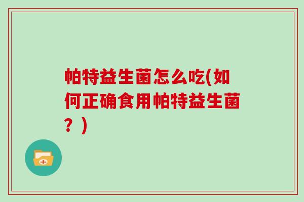 帕特益生菌怎么吃(如何正确食用帕特益生菌？)