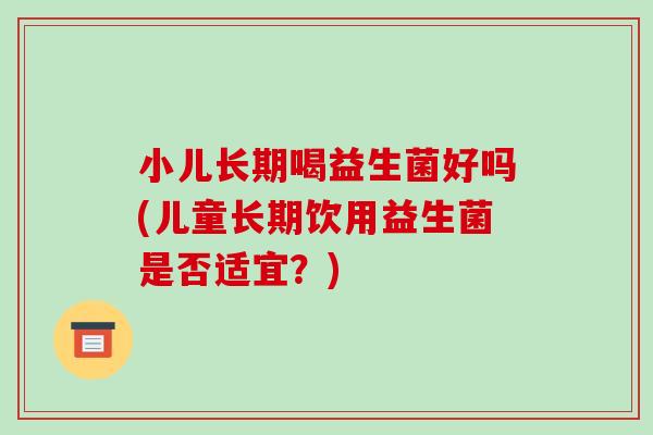 小儿长期喝益生菌好吗(儿童长期饮用益生菌是否适宜？)