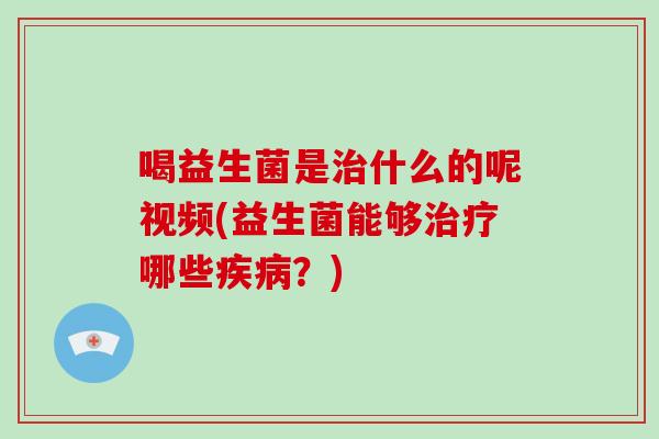 喝益生菌是治什么的呢视频(益生菌能够治疗哪些疾病？)