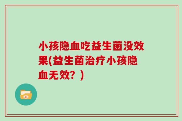 小孩隐吃益生菌没效果(益生菌小孩隐无效?) 小孩隐吃益生菌没效果(益生菌小孩隐无效?)
