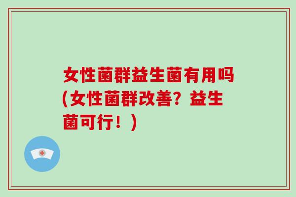 女性菌群益生菌有用吗(女性菌群改善？益生菌可行！)