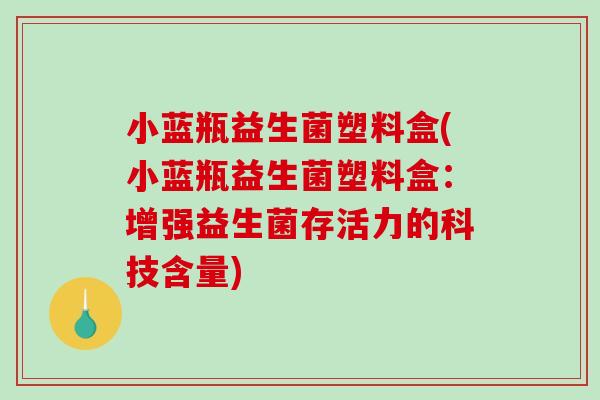 小蓝瓶益生菌塑料盒(小蓝瓶益生菌塑料盒：增强益生菌存活力的科技含量)