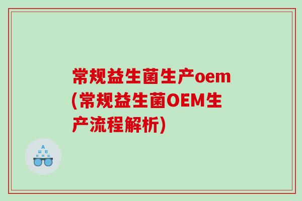 常规益生菌生产oem(常规益生菌OEM生产流程解析) 常规益生菌生产oem(常规益生菌OEM生产流程解析)