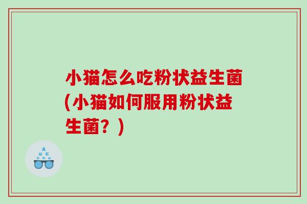 小猫怎么吃粉状益生菌(小猫如何服用粉状益生菌？)