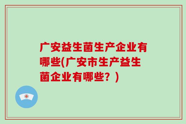 广安益生菌生产企业有哪些(广安市生产益生菌企业有哪些？)