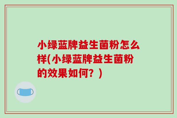 小绿蓝牌益生菌粉怎么样(小绿蓝牌益生菌粉的效果如何？)