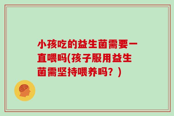 小孩吃的益生菌需要一直喂吗(孩子服用益生菌需坚持喂养吗？)