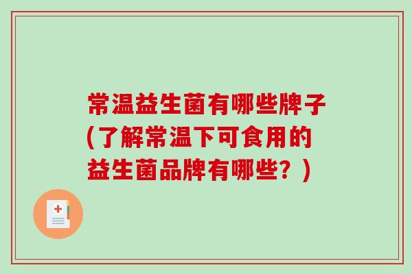 常温益生菌有哪些牌子(了解常温下可食用的益生菌品牌有哪些？)