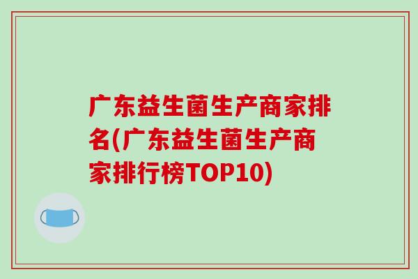 广东益生菌生产商家排名(广东益生菌生产商家排行榜TOP10)